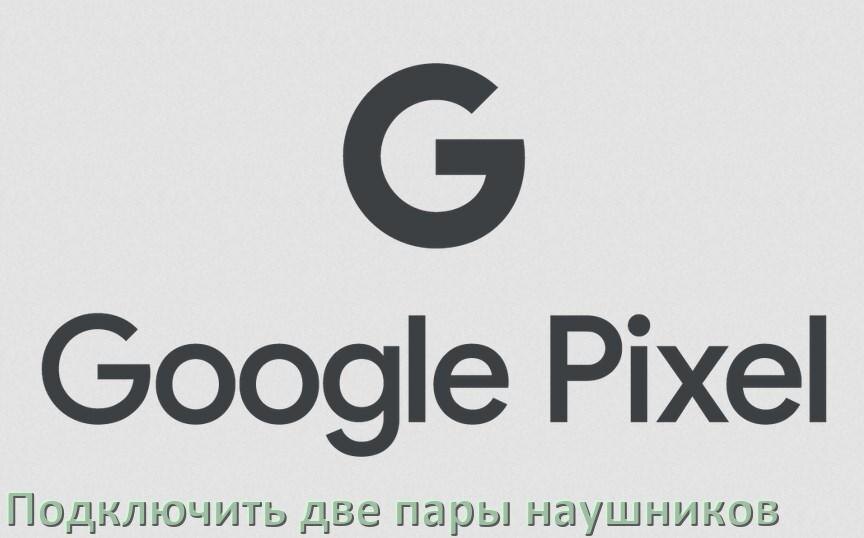
Как к телефону Google Pixel подключить одновременно две пары наушников через Bluetooth