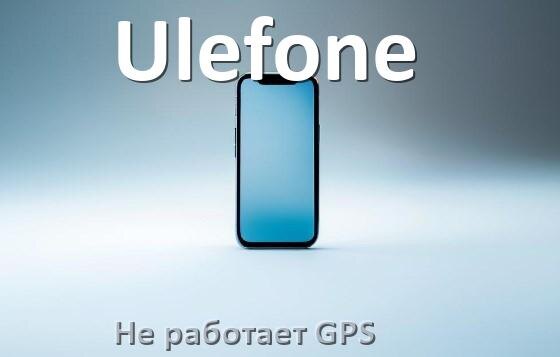 
Почему на телефоне Ulefone не работает GPS и что делать