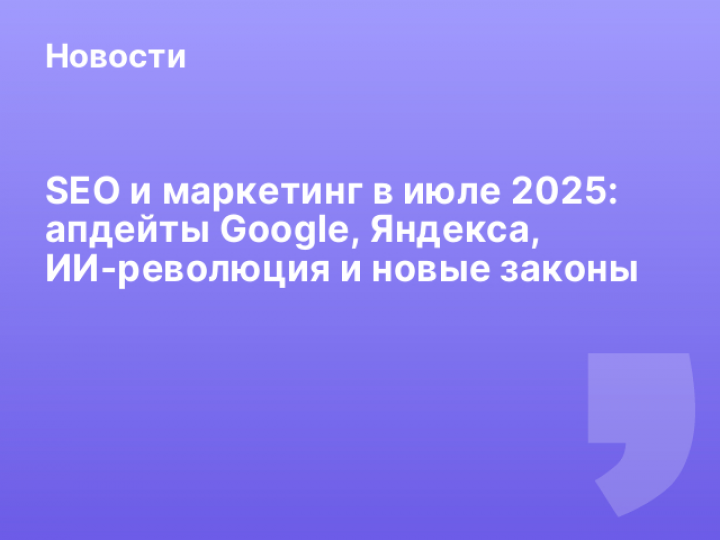    SEO и маркетинг в июле 2025: апдейты Google, Яндекса, ИИ-революция и новые законы