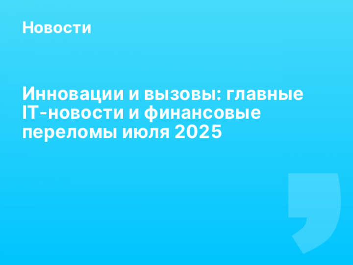    Инновации и вызовы: главные IT-новости и финансовые переломы июля 2025