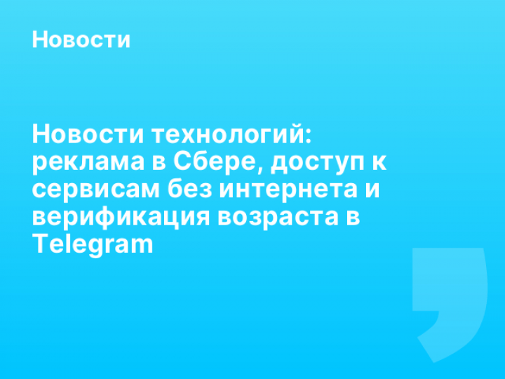    Новости технологий: реклама в Сбере, доступ к сервисам без интернета и верификация возраста в Telegram