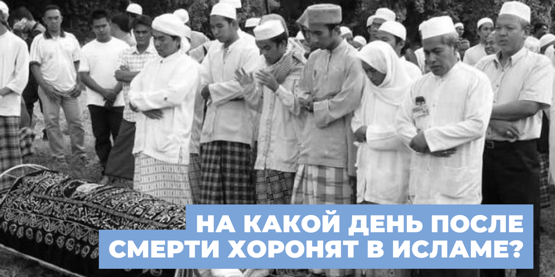 На какой день после смерти хоронят в исламе? И что важно учитывать мусульманам в России