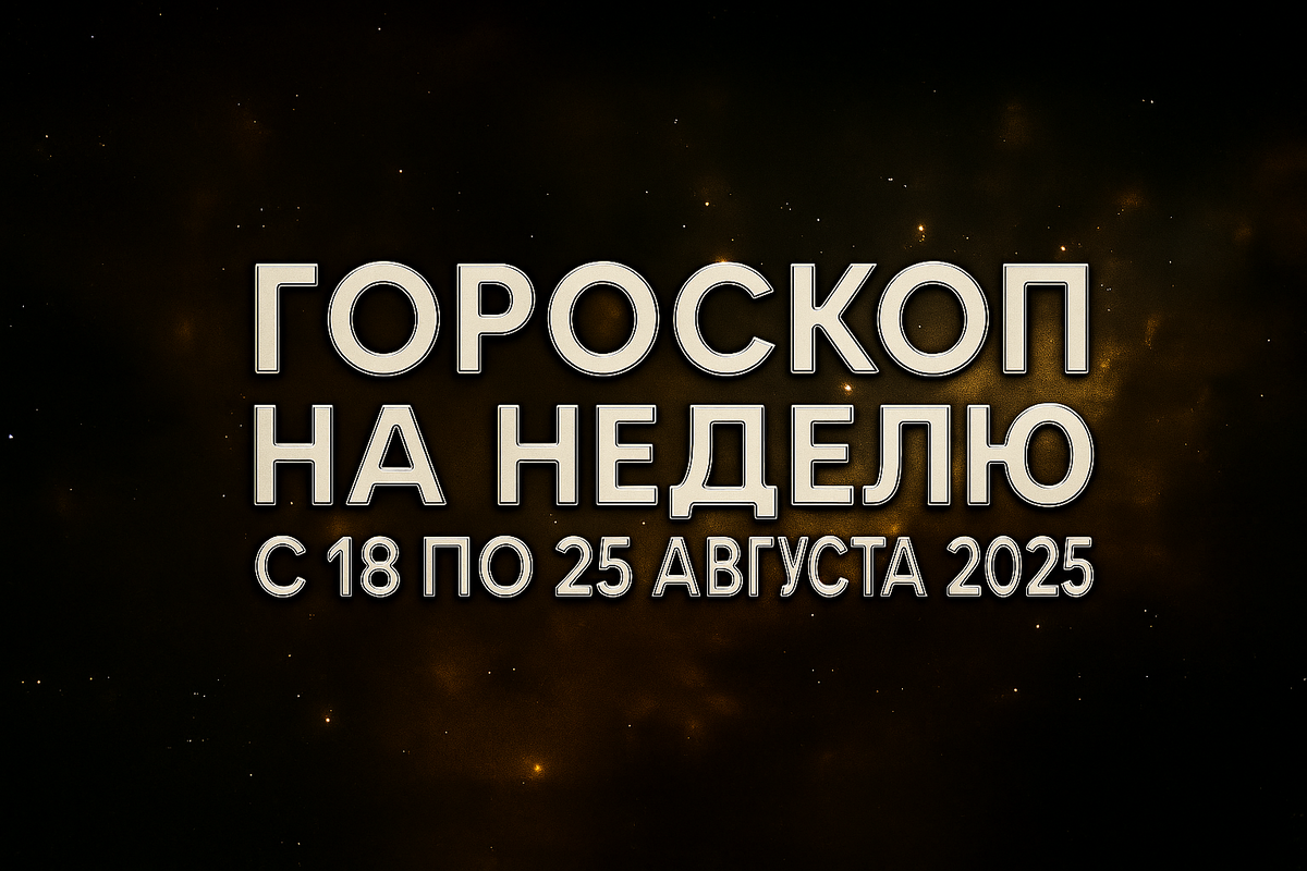 Гороскоп на неделю с 18 по 25 августа 2025 года для всех знаков зодиака