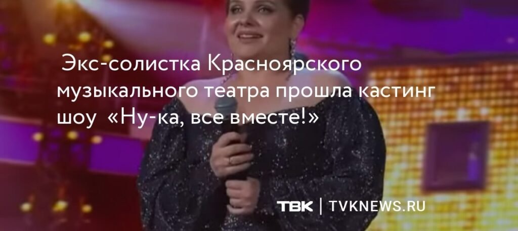    Экс-солистка Красноярского музыкального театра покоряет шоу «Ну-ка, все вместе!») ТВК (источник изображения) News Express Team