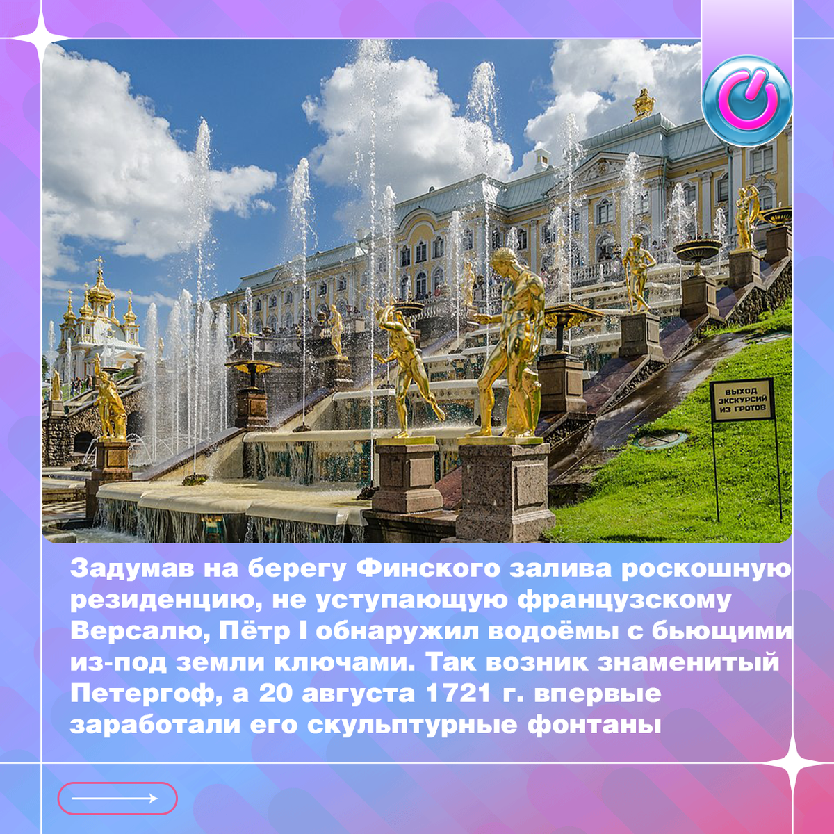 Задумав на берегу Финского залива роскошную резиденцию, не уступающую французскому Версалю, Пётр I обнаружил водоёмы с бьющими из-под земли ключами. Так возник знаменитый Петергоф, а 20 августа 1721 г. на Большом каскаде впервые заработали его скульптурные фонтаны. В течение двух веков над уникальным дворцово-парковым ансамблем работали лучшие мастера: архитекторы, скульпторы, садовники, благодаря которым усадьба превратилась в «Русский Версаль»