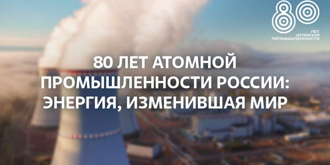 80 лет атомной промышленности: энергия, изменившая мир