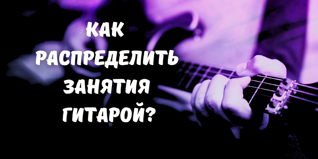 Как распределить практические занятия на гитаре.