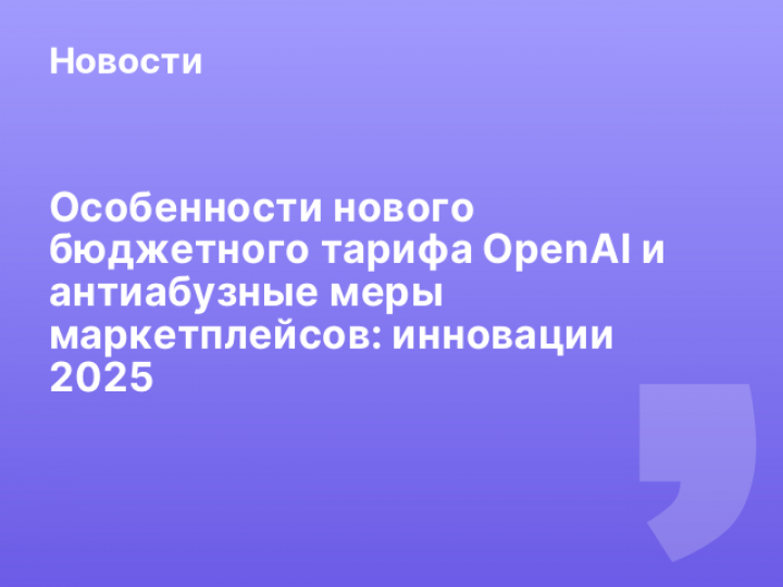    Особенности нового бюджетного тарифа OpenAI и антиабузные меры маркетплейсов: инновации 2025