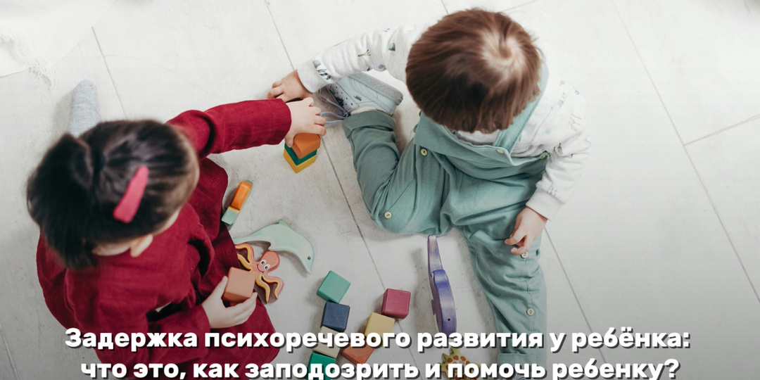 Задержка психоречевого развития у ребёнка: что это, как заподозрить и помочь ребенку?