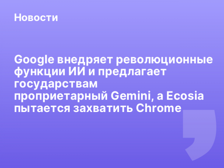    Google внедряет революционные функции ИИ и предлагает государствам проприетарный Gemini, а Ecosia пытается захватить Chrome