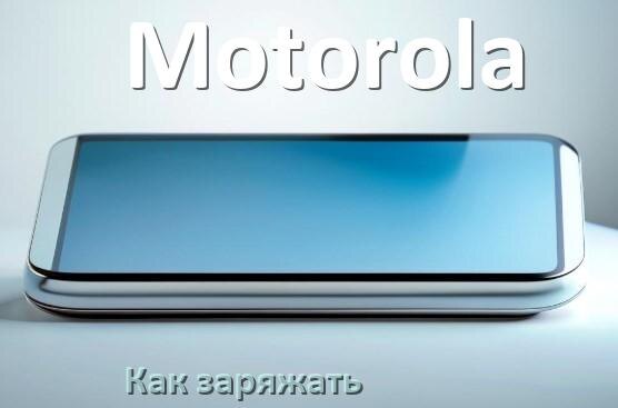 
Как заряжать телефон Motorola правильно и сколько времени заряжается аккумулятор