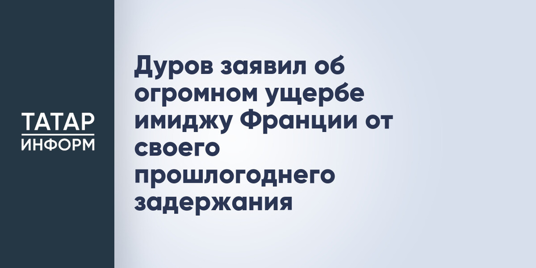 Дуров заявил об огромном ущербе имиджу Франции от своего прошлогоднего задержания