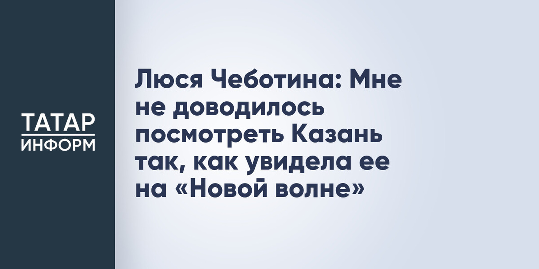 Люся Чеботина: Мне не доводилось посмотреть Казань так, как увидела ее на «Новой волне»