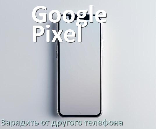 
Как зарядить телефон Google Pixel другим телефоном