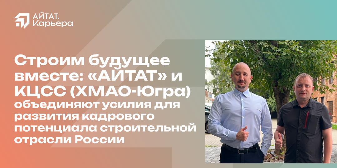 Строим будущее вместе: «АЙТАТ» и КЦСС (ХМАО-Югра) объединяют усилия для развития кадрового потенциала строительной отрасли России