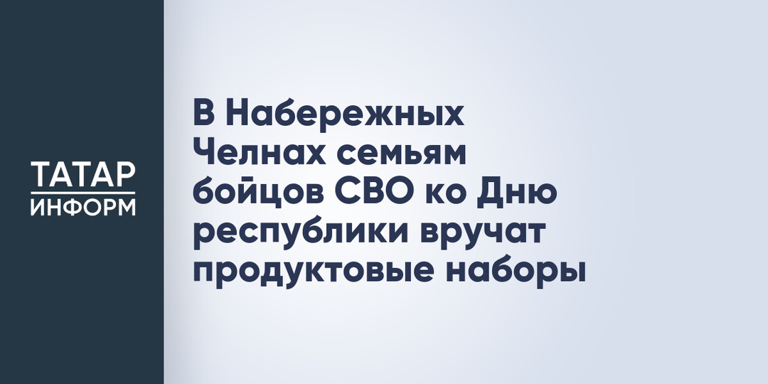 В Набережных Челнах семьям бойцов СВО ко Дню республики вручат продуктовые наборы