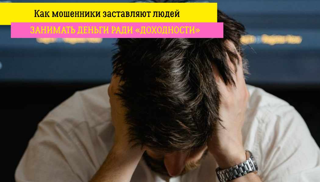 Как мошенники заставляют людей занимать деньги ради «доходности»