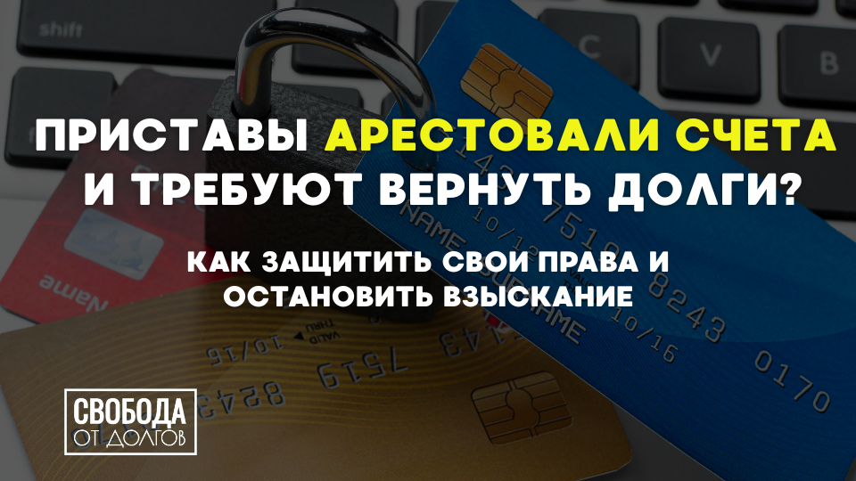 Приставы арестовали счета и требуют вернуть долги? Как защитить свои права и остановить взыскание