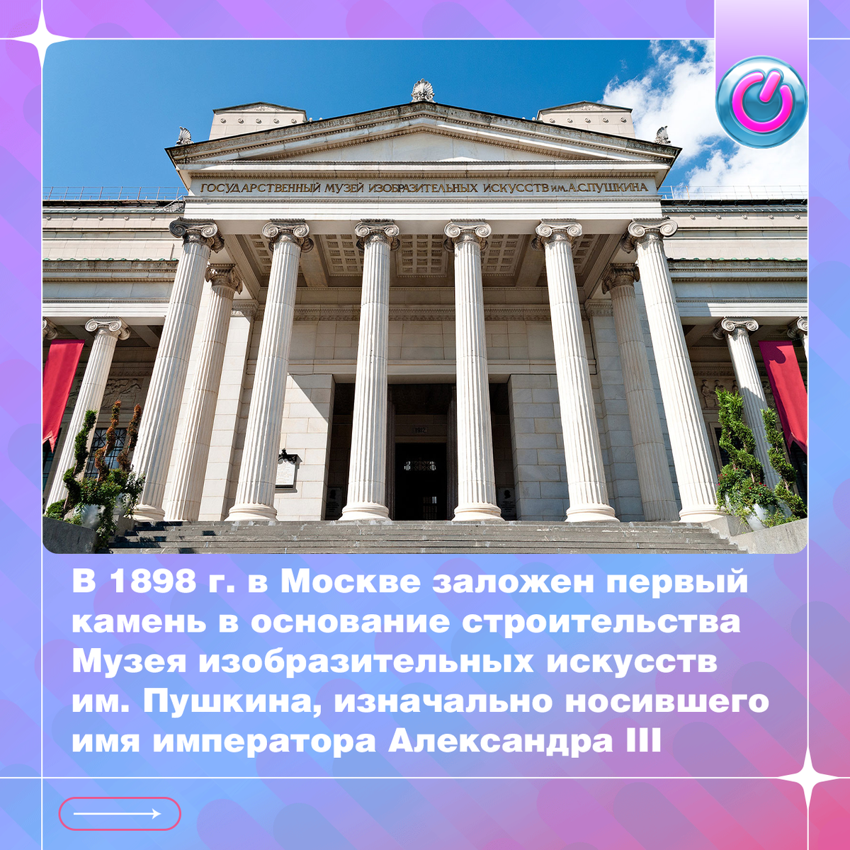 В 1898 г. в Москве заложен первый камень в основание строительства Музея изобразительных искусств им. Пушкина, изначально носившего имя императора Александра III. Здание на Волхонке спроектировал архитектор Роман Клейн, стеклянную крышу - инженер Владимир Шухов, основателем и первым директором стал профессор Московского университета Иван Цветаев. Сегодня в фондах музея - 700 тыс. ед. хранения, среди которых значительная коллекция подлинников мирового искусства