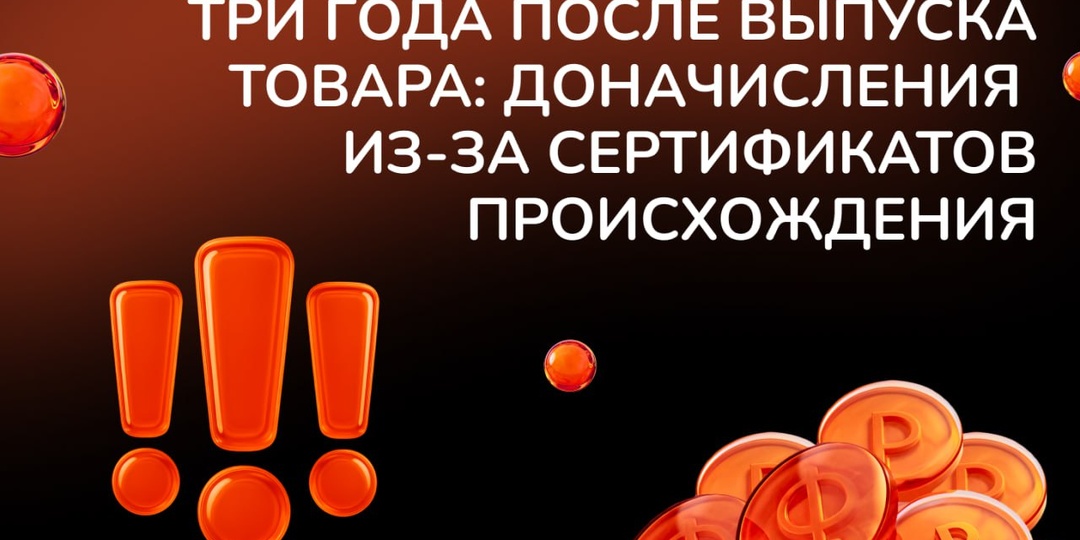 Таможня проверяет спустя три года после выпуска товара: доначисления из-за сертификатов происхождения
