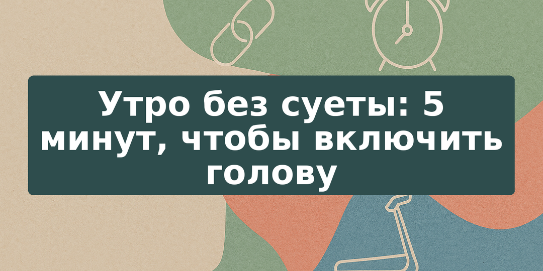 Утро без суеты: 5 минут, чтобы включить голову