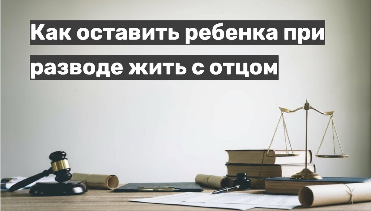 Как оставить ребенка при разводе жить с отцом