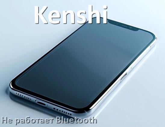 
Почему на телефоне Kenshi не работает Bluetooth не подключается в Android 17, 16, 15