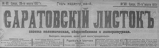 САРАТОВСКИЙ ЛИСТОК: газета политическая, общественная и литературная.
Ежедневная газета. Саратов, 1863–1917. Заглавия: 1863, № 1 (1 янв.) – 1865, № 133 (29 июня) Справочный листок г.Саратова; 1865, № 134 (1 июля) – 1879, № 227 (27 окт.) Саратовский справочный листок. Перерыв в издании: 1888, 3 апр. – 2 мая. Во время перерыва в изд. выходила газ. «Саратовского листка телеграммы и объявления». В дек. 1917 г. изд. газ. «Саратовское слово».
Формат издания: 63 см., 4–8 с.