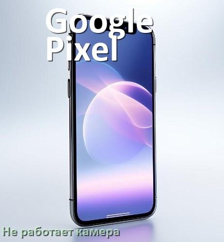 
Почему у телефона Google Pixel не работает камера что делать