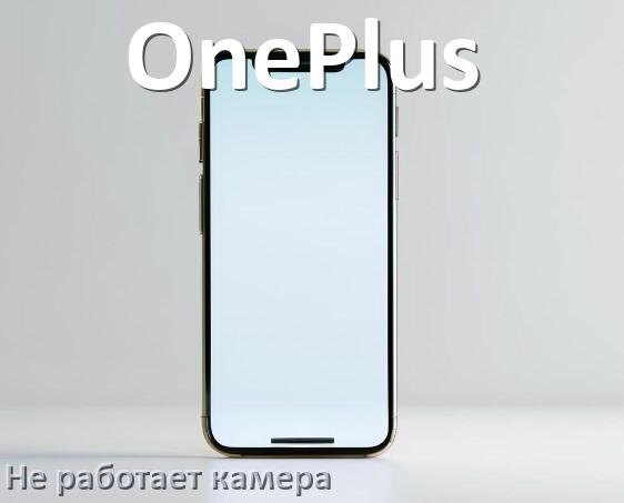
Почему у телефона OnePlus не работает камера что делать
