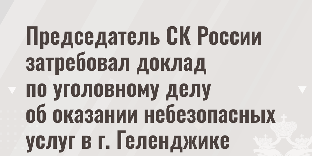 Председатель СК России затребовал доклад по уголовному делу об оказании небезопасных услуг в г. Геленджике Краснодарского края