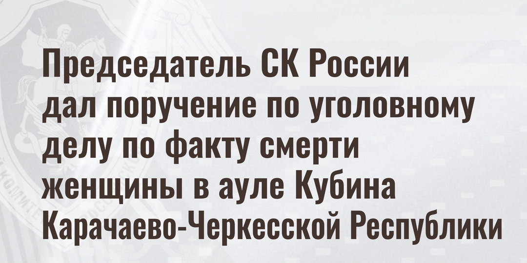 Председатель СК России дал поручение по уголовному делу по факту смерти женщины в ауле Кубина Карачаево-Черкесской Республики