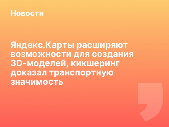    Яндекс.Карты расширяют возможности для создания 3D-моделей, кикшеринг доказал транспортную значимость
