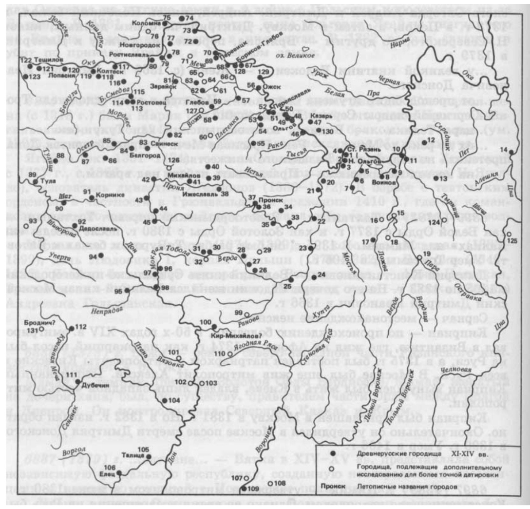1. Старая Рязань 2. Никитино 3.Никитино 4. Спасское 5. Запольское 6. Мосоловское 7. Ново – Пустынское 8. Кривцовское 9. Шиловское 10. Тереховское 11. Ирицкое 12. Инякинское 13. Деревягивское 14. Темгеневское 15. Кривельское 16. Паршинское 17. Сапожок 18. Никольское 19. Борецкое 20. В – Пироговское 21. Столицы 22. Толпинское 23. Княжевское 24. Урочище Городок II 25. Городок I 26. Дмитриевское 27. Лихаревское 28. Скопин 29. Вердерево 30. Мшанка I 31. Мшанка П 32. Павелецкое 33. Юракивское 34. Панкииское 35. Денисовское 36. гора Гневна 37. Пронск 38. Ижеславль 39. Лубянское 40. Жокинское 41. Михайлов 42. Городищи 43. Гремячее 44. Красное 45. Полтево 46. Вышгород 47. Казарь 48. Льговское 49. Новоселковское 50. Дьяковское 51. Переяславль 52. Борисо – Глебское 53. Дашковское 54. Семеновское 55. Песцовское 56. Бортное 57. Войниковское 58. Польновское 59. Глебово – городище 60. Старгород 61. Тюнинское – Билдинское 62. Бавыкинское 63. Плуталовское 64. Жилконицкое 65. Енивское 66. Городище 67. Борисов – Глебов 68. Алпатьевское 69. Перевицкое I 70. Перевицкое II 71. Сушково 72. Луховицкое 73. Городец 74. Корабчеевское 75. Коломна 76. Городок 77. Городня 78. Аргуново 79. Вебехово 80. Ростиславль 81. Зарайск 82. Осовское – Мельгуновское 83. Аннино 84. Белгородище 85. Щучье 86. Венев 87. Вордуковское 88. Торхово 89. Тула 90. Новое Село 91. Корнике 92. Дедославль 93. Городня 94. Богдановский городок 95. Красные Вуйцы 96. Красное 97. Судаково 98. Устье 99. Урусовское 100. Архангельское 101. Городки 102. Перехвальское 103. Романовское 104. Слободское 105. Талица 106. Елец 107. Липецкое 108. Казинское 109. Романово городище 110. Свищевское 111. Дубики 112. Солодилово 113. Ростовец 114. Романовское 115. Остроги 116. Труфановское 117. Баскачи 118. Лиды 119. Колтеск 120. Лопасня 121. Пущино 122. Тешилов 123. Н. Городня 124. Романово Дарское 125. Лесное – Конобеево 126. М. Трепольское 127. Вараковское 128. Вакино 3 - е городище 129. Путково городище 130. Сумбуловское

