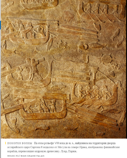 ПОКОРЯЯ ВОЛНЫ На этом рельефе VIII века до н. э., найденном на территории дворца ассирийского царя Саргона II недалеко от Мосула на севере Ирака, изображены финикийские корабли, перевозящие кедровую древесину. Лувр, Париж.