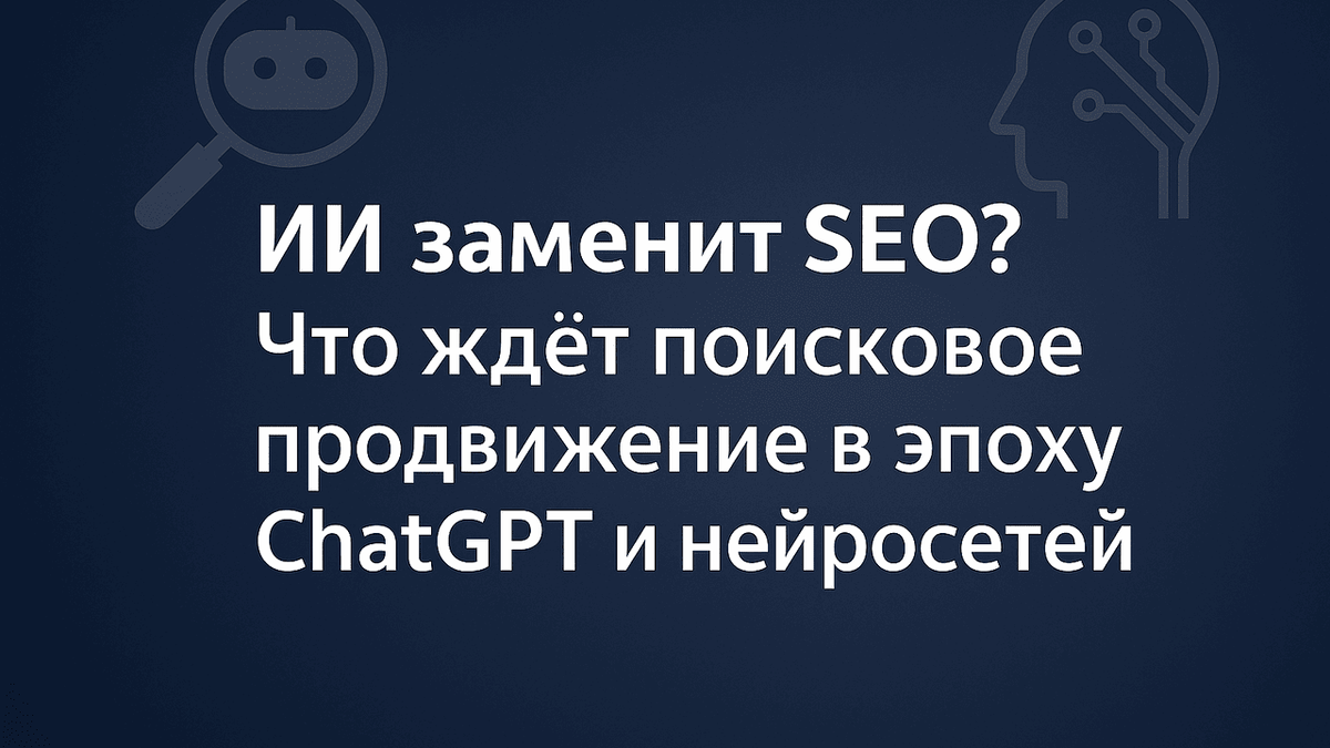 ИИ заменит SEO? Что ждёт поисковое продвижение в эпоху ChatGPT и нейросетей
