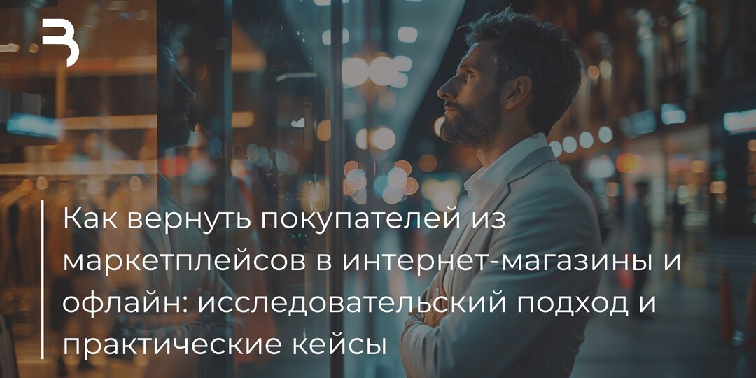 Как вернуть покупателей из маркетплейсов в интернет-магазины и офлайн: исследовательский подход и практические кейсы