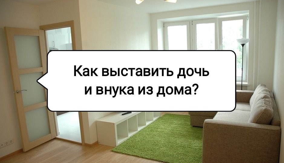 Как выгнать дочь и внука из дома? Они мешают мне жить
