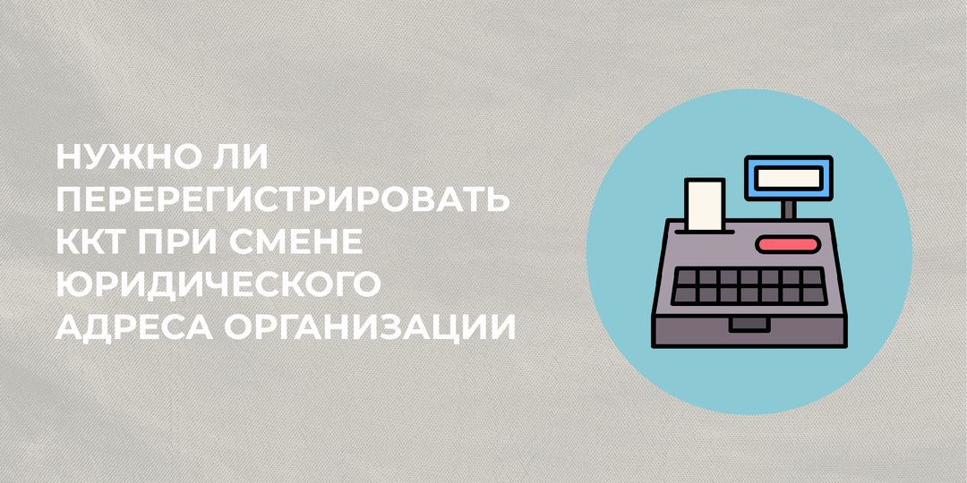 Нужно ли перерегистрировать ККТ при смене юридического адреса организации