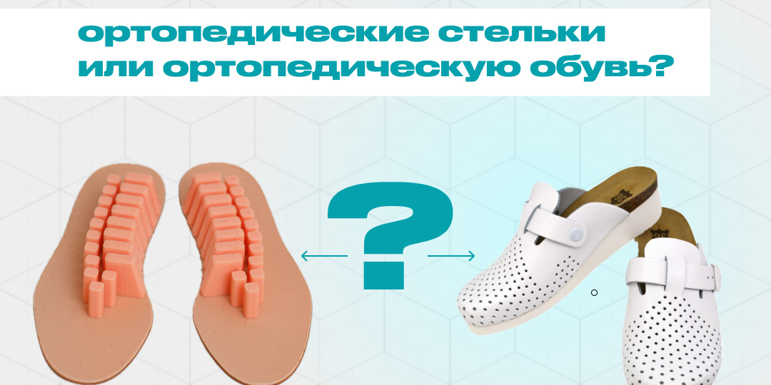 Ортопедические стельки или обувь: что действительно нужно Вашим ногам? Разбираемся!