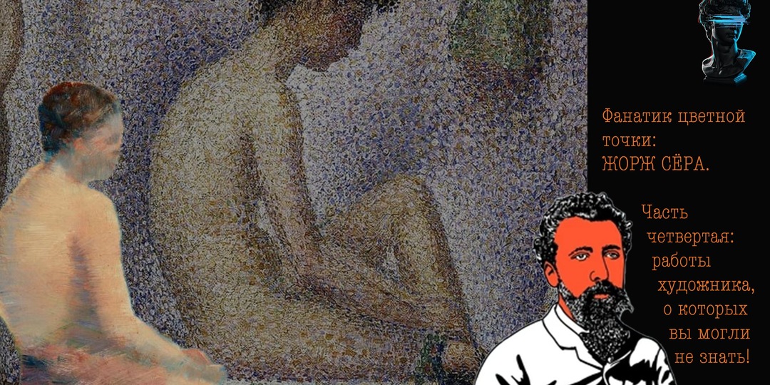 Фанатик цветной точки: ЖОРЖ СЁРА. Часть четвертая: работы художника, о которых вы могли не знать!