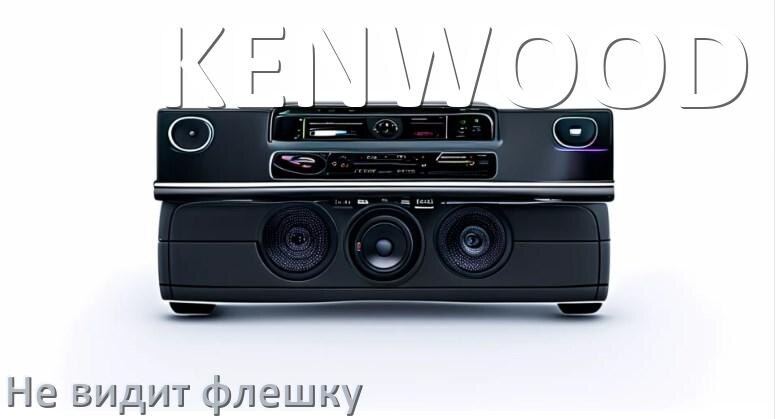 
Почему магнитола KENWOOD не видит флешку и не читает