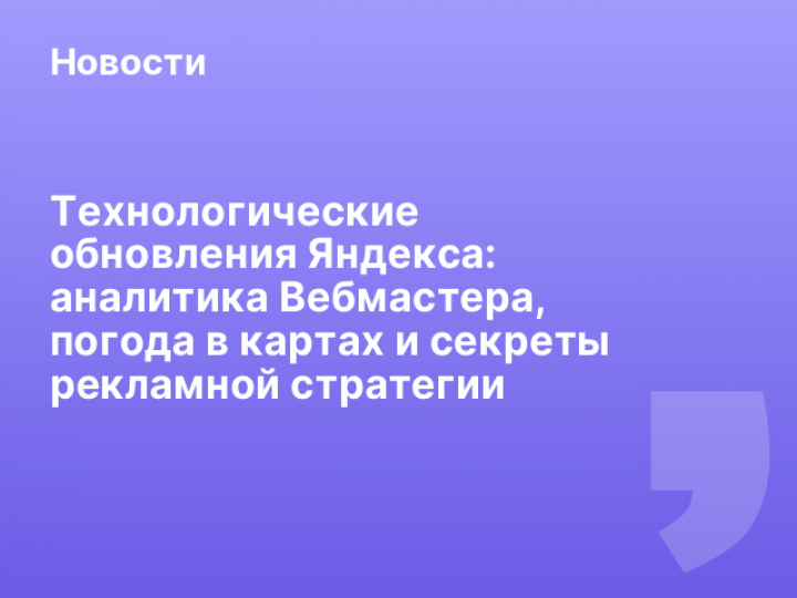    Технологические обновления Яндекса: аналитика Вебмастера, погода в картах и секреты рекламной стратегии