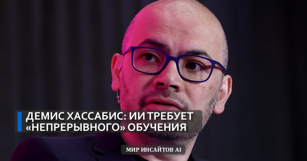 Демис Хассабис: ИИ требует «непрерывного» обучения