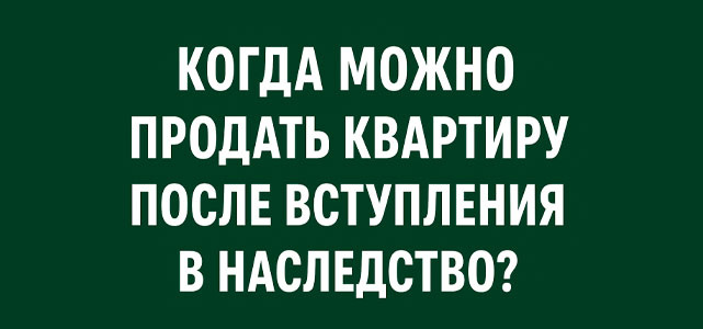 Когда можно продать квартиру после вступления в наследство?