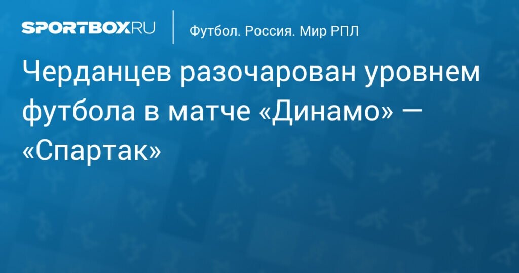    Черданцев: Уровень футбола в матче «Динамо» — «Спартак» разочаровал (источник изображения) News Express Team