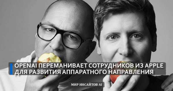 OpenAI переманивает сотрудников из Apple для развития аппаратного направления