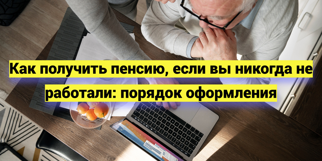 Как получить пенсию, если вы никогда не работали: порядок оформления