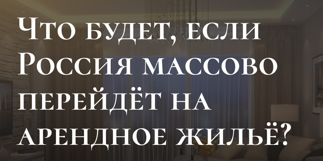 Что будет, если Россия массово перейдёт на арендное жильё?