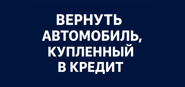 Как вернуть автомобиль, купленный в кредит в автосалоне: советы автоюриста